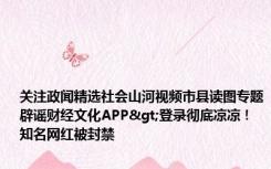 关注政闻精选社会山河视频市县读图专题辟谣财经文化APP>登录彻底凉凉！知名网红被封禁