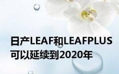 日产LEAF和LEAFPLUS可以延续到2020年