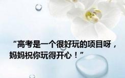 “高考是一个很好玩的项目呀，妈妈祝你玩得开心！”