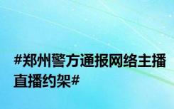 #郑州警方通报网络主播直播约架#