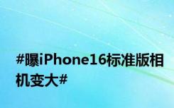 #曝iPhone16标准版相机变大#