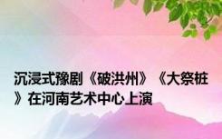 沉浸式豫剧《破洪州》《大祭桩》在河南艺术中心上演