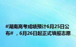 #湖南高考成绩预计6月25日公布# ，6月26日起正式填报志愿