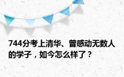 744分考上清华、曾感动无数人的学子，如今怎么样了？