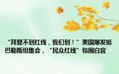 “拜登不划红线，我们划！”美国爆发挺巴勒斯坦集会，“民众红线”包围白宫