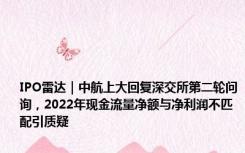 IPO雷达｜中航上大回复深交所第二轮问询，2022年现金流量净额与净利润不匹配引质疑