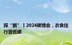 探“新”丨2024碳博会，衣食住行皆低碳