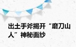 出土手斧揭开“磨刀山人”神秘面纱