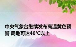 中央气象台继续发布高温黄色预警 局地可达40℃以上
