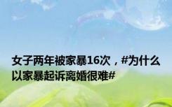 女子两年被家暴16次，#为什么以家暴起诉离婚很难#