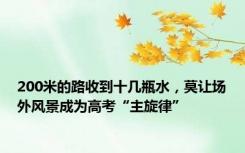 200米的路收到十几瓶水，莫让场外风景成为高考“主旋律”
