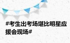 #考生出考场堪比明星应援会现场#