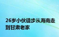 26岁小伙徒步从海南走到甘肃老家