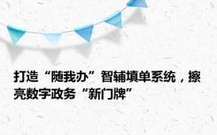 打造“随我办”智辅填单系统，擦亮数字政务“新门牌”