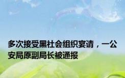 多次接受黑社会组织宴请，一公安局原副局长被通报