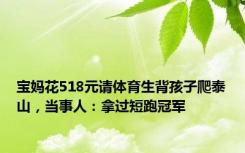 宝妈花518元请体育生背孩子爬泰山，当事人：拿过短跑冠军