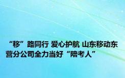 “移”路同行 爱心护航 山东移动东营分公司全力当好“陪考人”