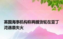 英国海事机构称两艘货轮在亚丁湾遇袭失火