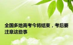 全国多地高考今将结束，考后要注意这些事