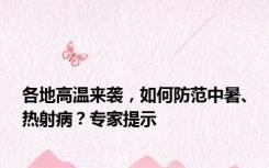 各地高温来袭，如何防范中暑、热射病？专家提示