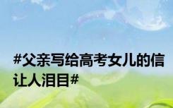 #父亲写给高考女儿的信让人泪目#