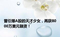 曾引爆A股的天才少女，再获8000万美元融资！