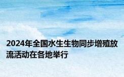 2024年全国水生生物同步增殖放流活动在各地举行