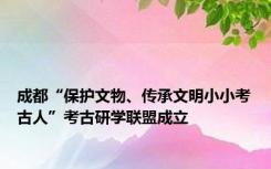 成都“保护文物、传承文明小小考古人”考古研学联盟成立
