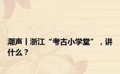 潮声丨浙江“考古小学堂”，讲什么？