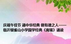 庆端午佳节 诵中华经典 做有德之人——临沂银雀山小学国学经典《离骚》诵读