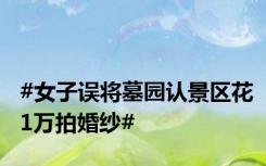 #女子误将墓园认景区花1万拍婚纱#