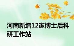 河南新增12家博士后科研工作站