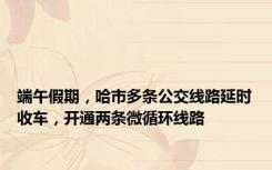 端午假期，哈市多条公交线路延时收车，开通两条微循环线路