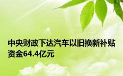 中央财政下达汽车以旧换新补贴资金64.4亿元
