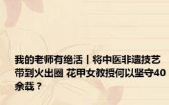 我的老师有绝活丨将中医非遗技艺带到火出圈 花甲女教授何以坚守40余载？