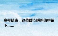 高考结束，这些暖心瞬间值得留下……