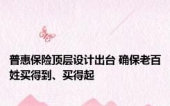 普惠保险顶层设计出台 确保老百姓买得到、买得起