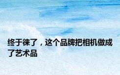 终于徕了，这个品牌把相机做成了艺术品