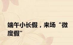 端午小长假，来场“微度假”