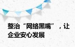 整治“网络黑嘴”，让企业安心发展