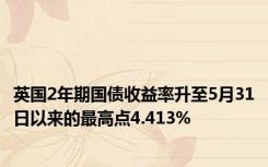英国2年期国债收益率升至5月31日以来的最高点4.413%