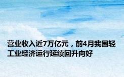 营业收入近7万亿元，前4月我国轻工业经济运行延续回升向好