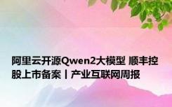 阿里云开源Qwen2大模型 顺丰控股上市备案丨产业互联网周报