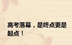 高考落幕，是终点更是起点！