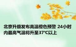 北京升级发布高温橙色预警 24小时内最高气温将升至37℃以上