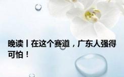 晚读丨在这个赛道，广东人强得可怕！