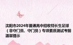 沈阳市2024年普通高中招收特长生足球（非守门员、守门员）专项素质测试考前温馨提示