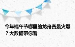 今年端午节哪里的龙舟赛最火爆？大数据带你看