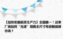 【加快发展新质生产力】全国唯一！这家厂商如何“光速”领跑全尺寸电容触摸屏市场？