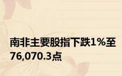 南非主要股指下跌1%至76,070.3点